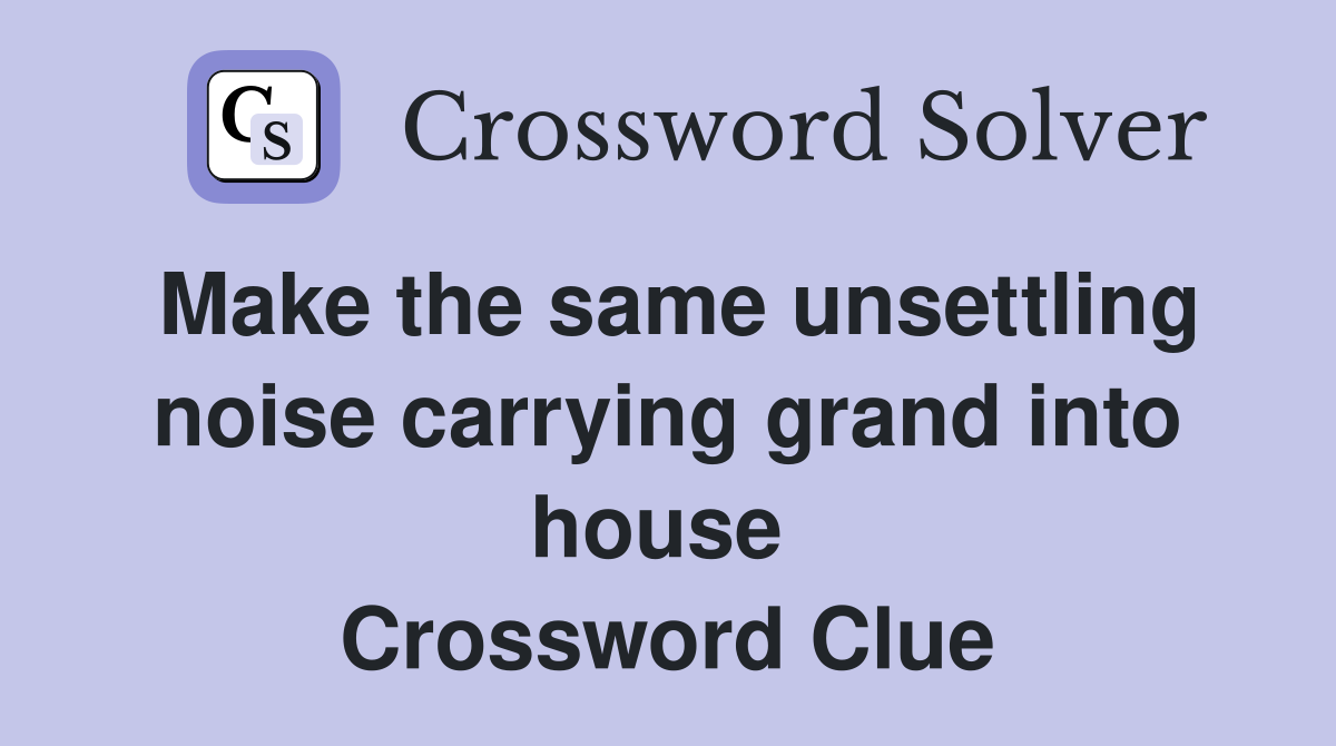 Make the same unsettling noise carrying grand into house  Crossword Clue
