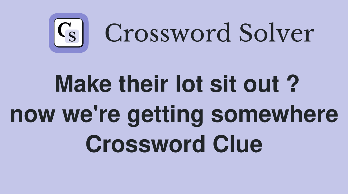 Make their lot sit out ? now we're getting somewhere Crossword Clue