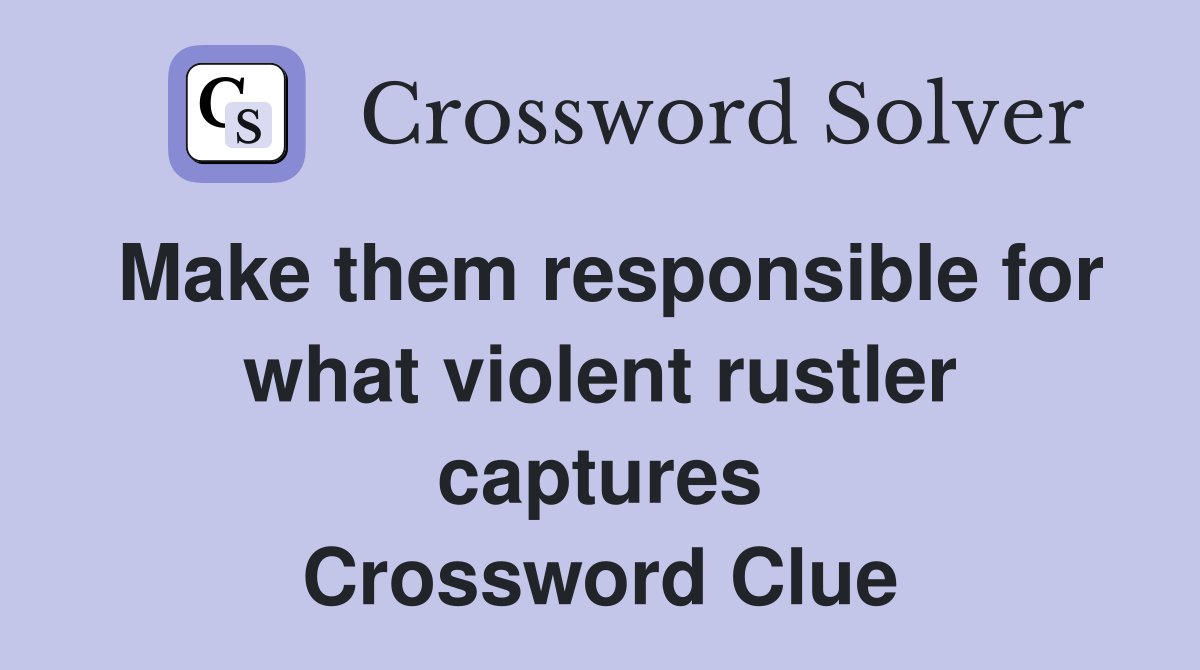 Make them responsible for what violent rustler captures Crossword Clue