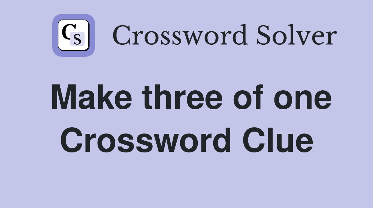 Make three of one Crossword Clue