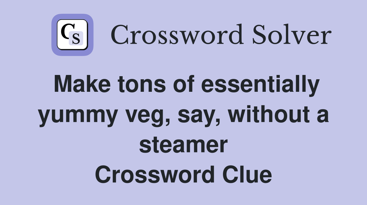 Make tons of essentially yummy veg, say, without a steamer Crossword Clue