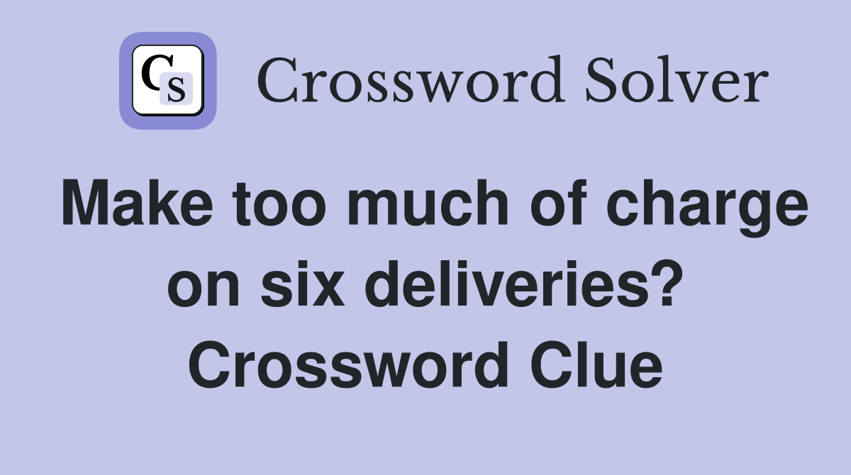 Make too much of charge on six deliveries? Crossword Clue