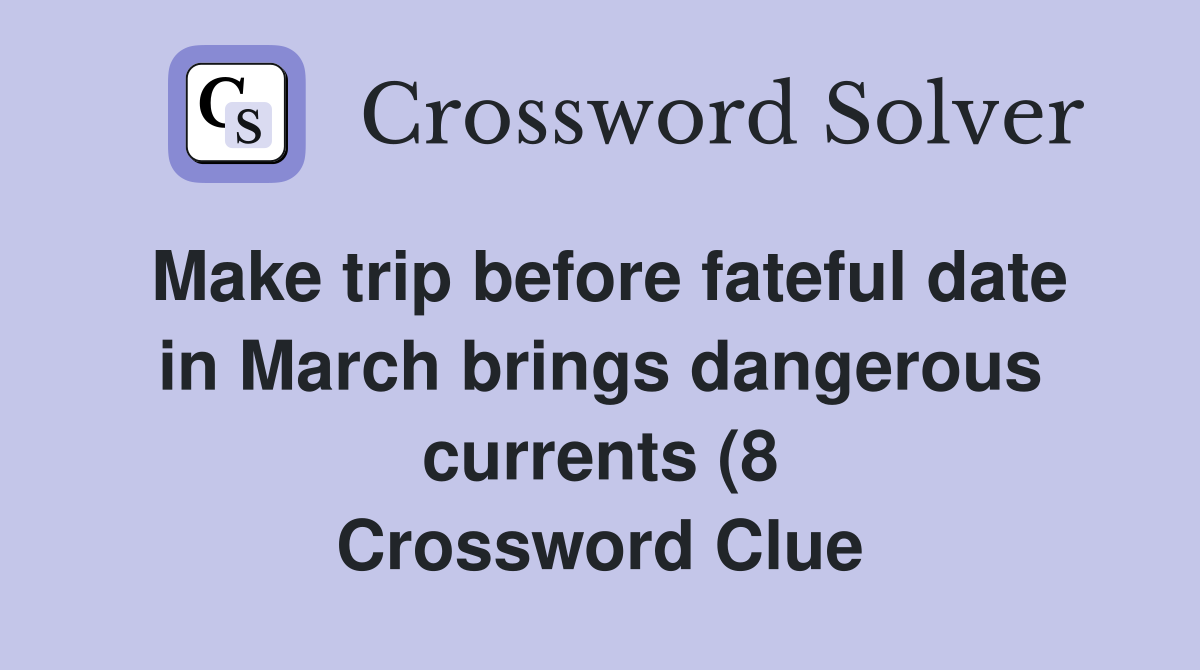 Make trip before fateful date in March brings dangerous currents (8 Make trip before fateful date in March brings dangerous currents (8