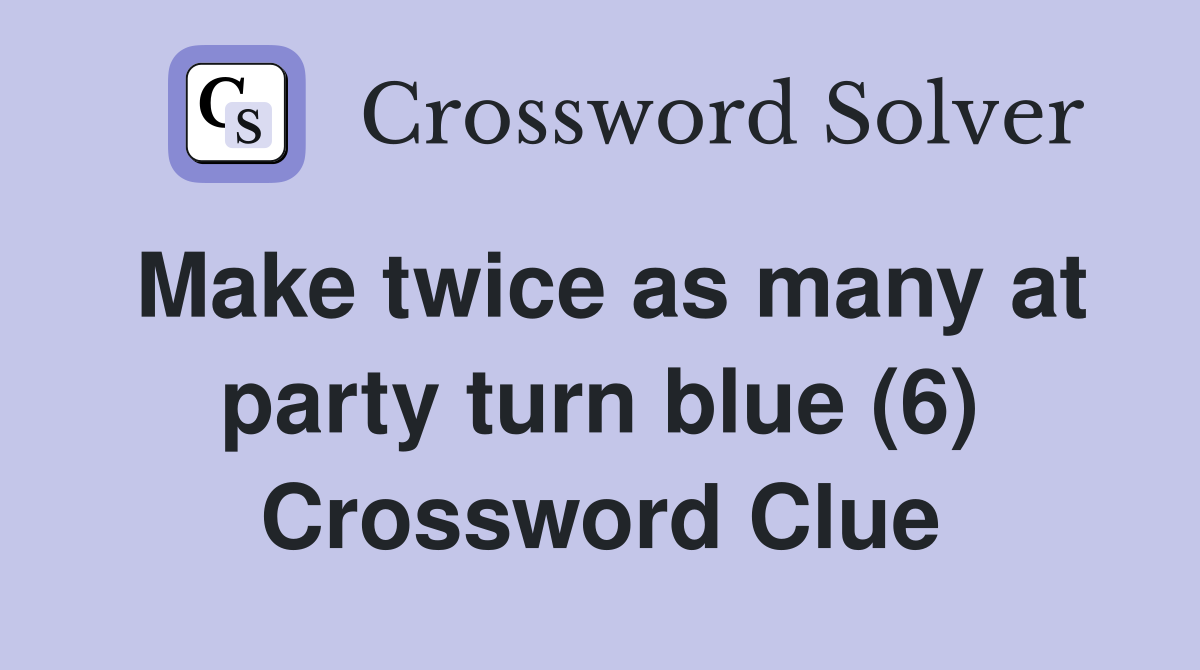 Make twice as many at party turn blue (6) Crossword Clue