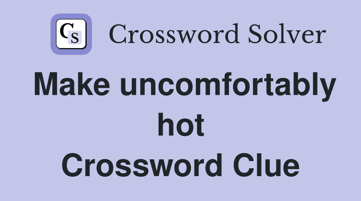 Make uncomfortably hot Crossword Clue