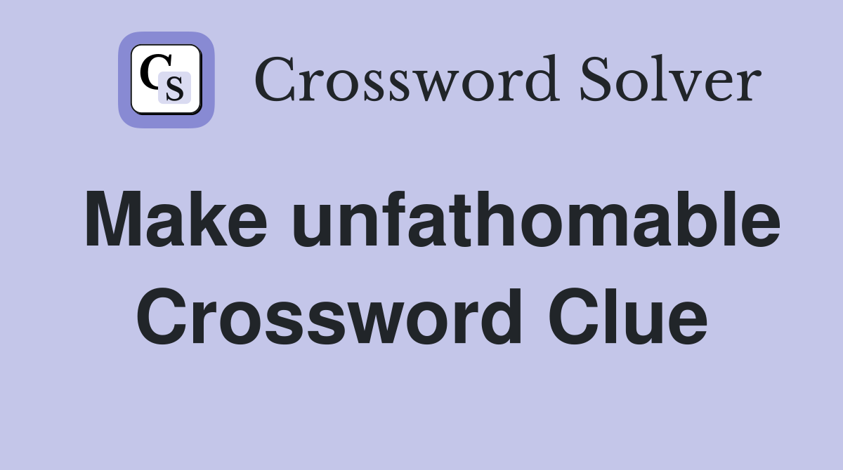 Make unfathomable Crossword Clue