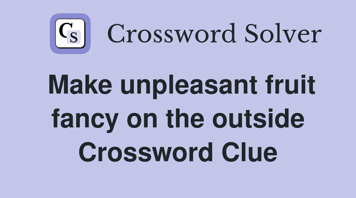 Make unpleasant fruit fancy on the outside Crossword Clue