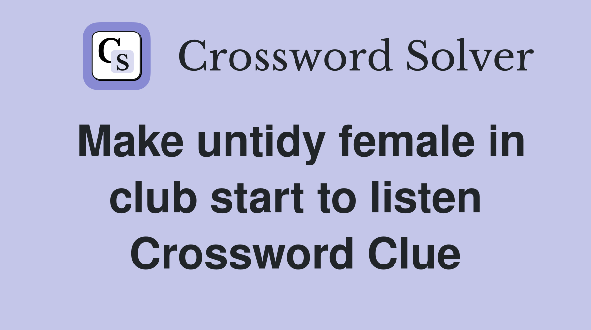Make untidy female in club start to listen Crossword Clue