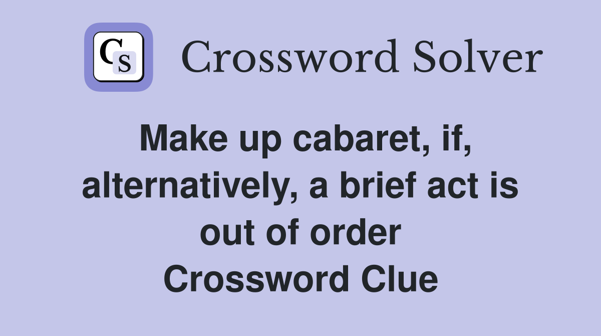 Make up cabaret, if, alternatively, a brief act is out of order Crossword Clue