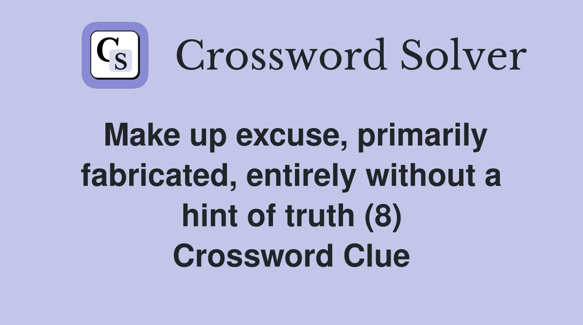 Make up excuse, primarily fabricated, entirely without a hint of truth (8) Crossword Clue