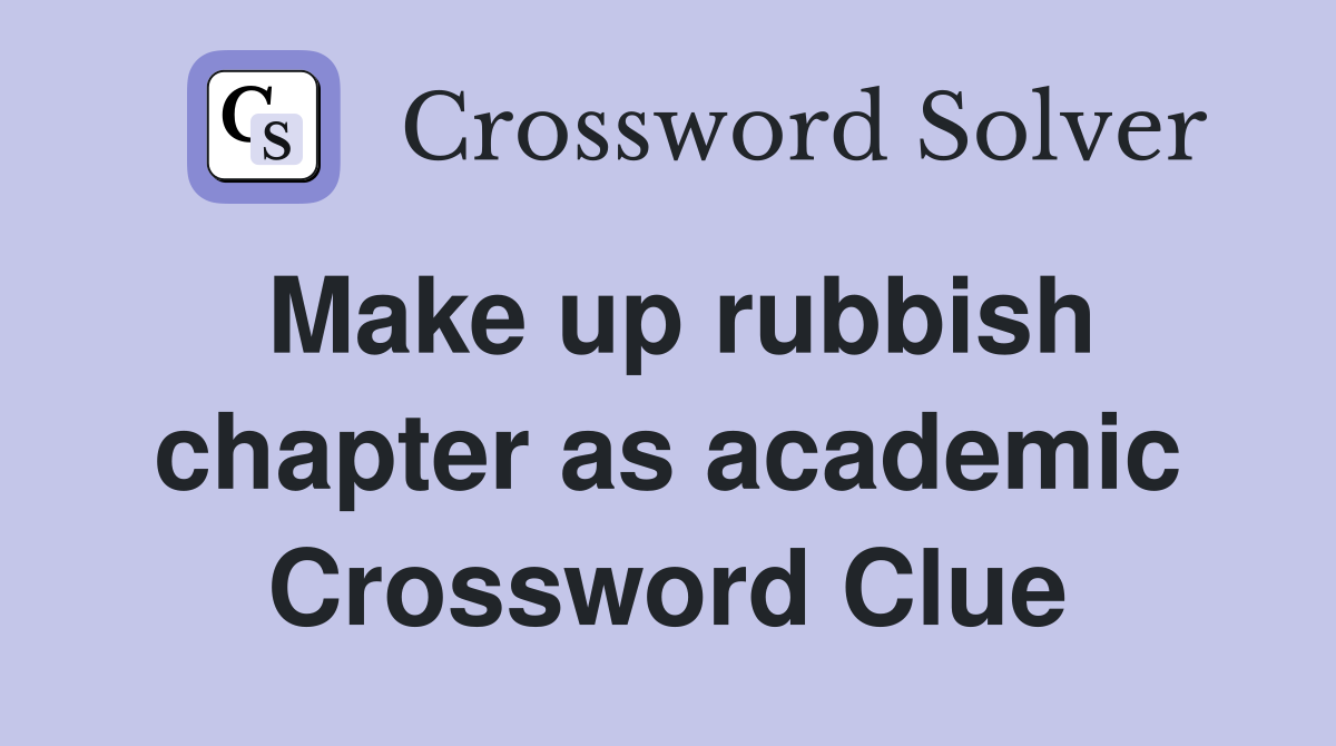 Make up rubbish chapter as academic Crossword Clue