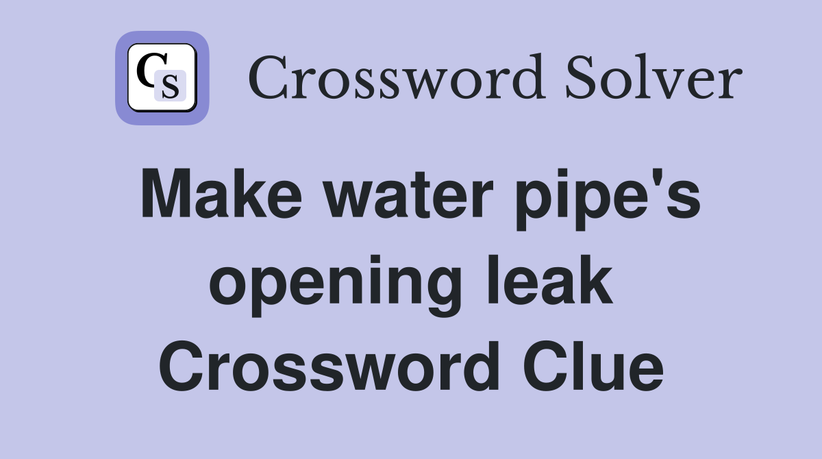 Make water pipe's opening leak Crossword Clue