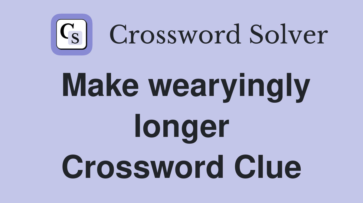 Make wearyingly longer Crossword Clue