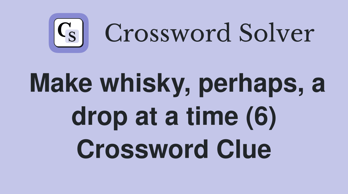 Make whisky, perhaps, a drop at a time (6) Crossword Clue