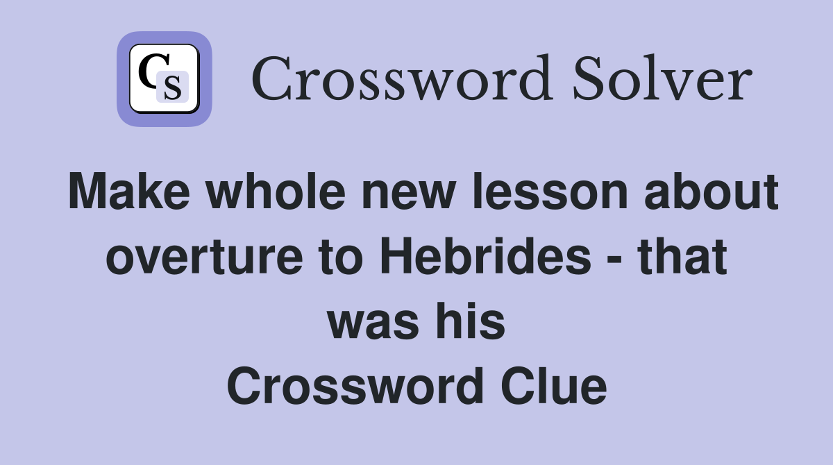 Make whole new lesson about overture to Hebrides - that was his Crossword Clue