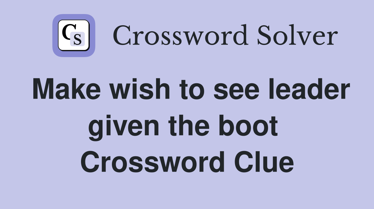 Make wish to see leader given the boot  Crossword Clue