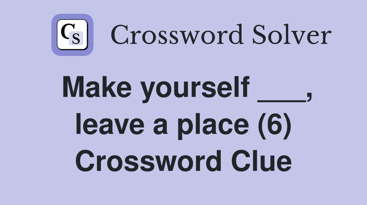 Make yourself ___, leave a place (6) Crossword Clue