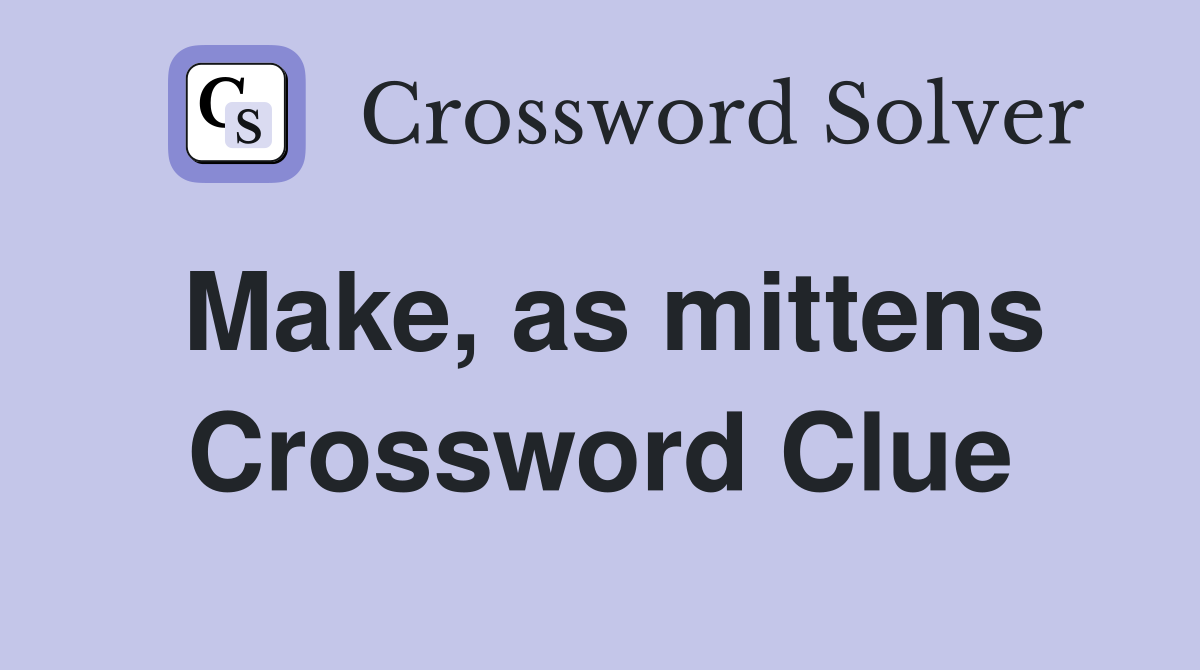 Make, as mittens Crossword Clue