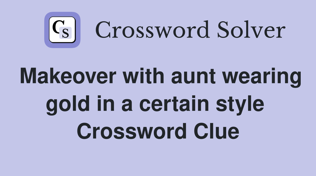 Makeover with aunt wearing gold in a certain style  Crossword Clue