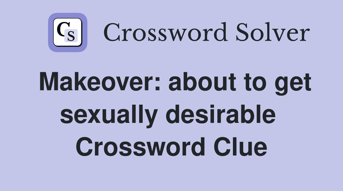 Makeover: about to get sexually desirable  Crossword Clue