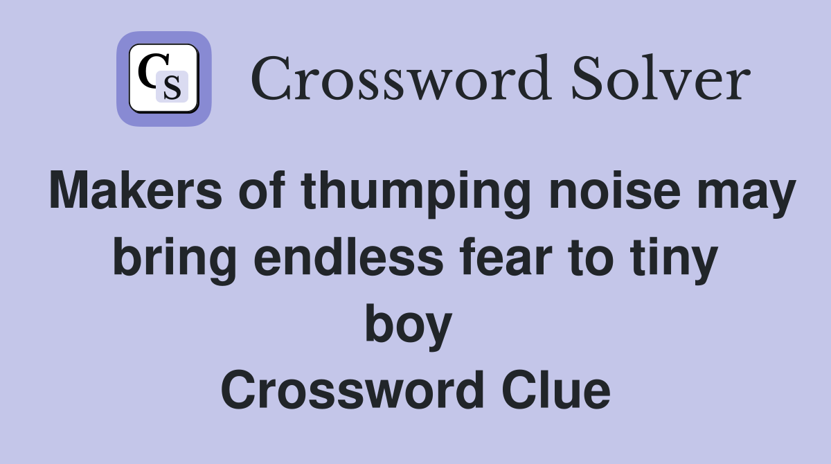 Makers of thumping noise may bring endless fear to tiny boy  Crossword Clue