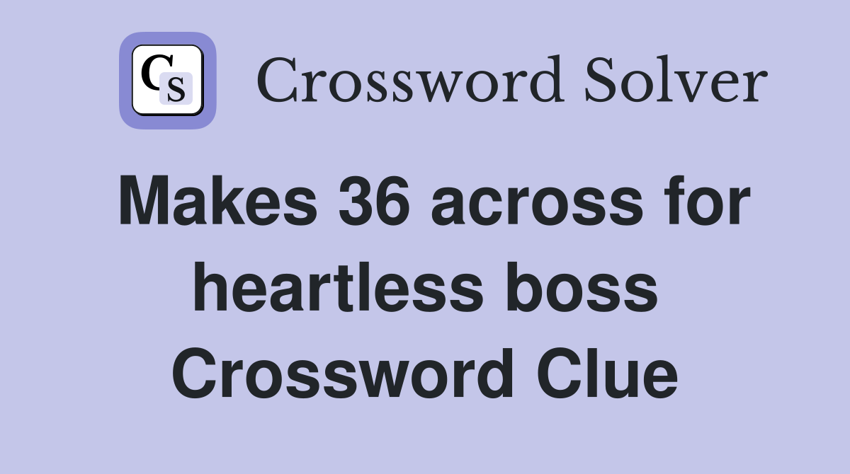Makes 36 across for heartless boss Crossword Clue