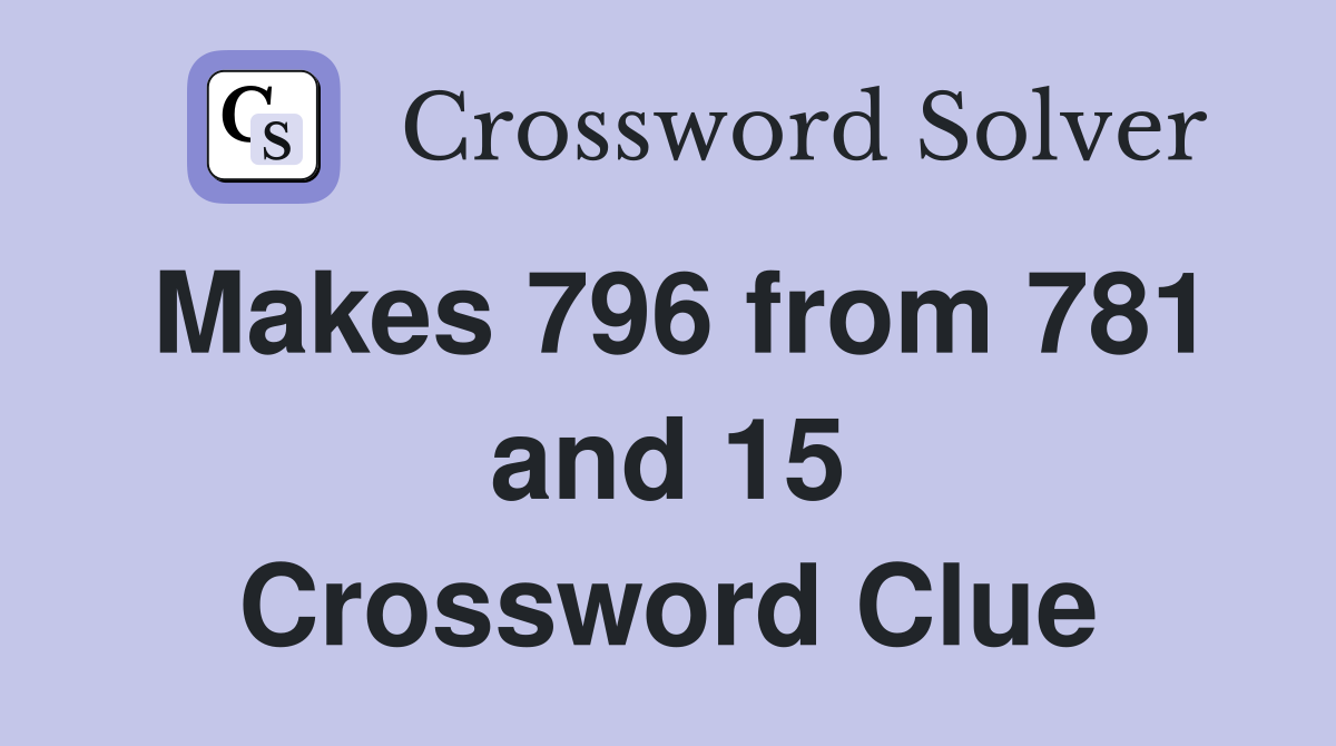 Makes 796 from 781 and 15 Crossword Clue
