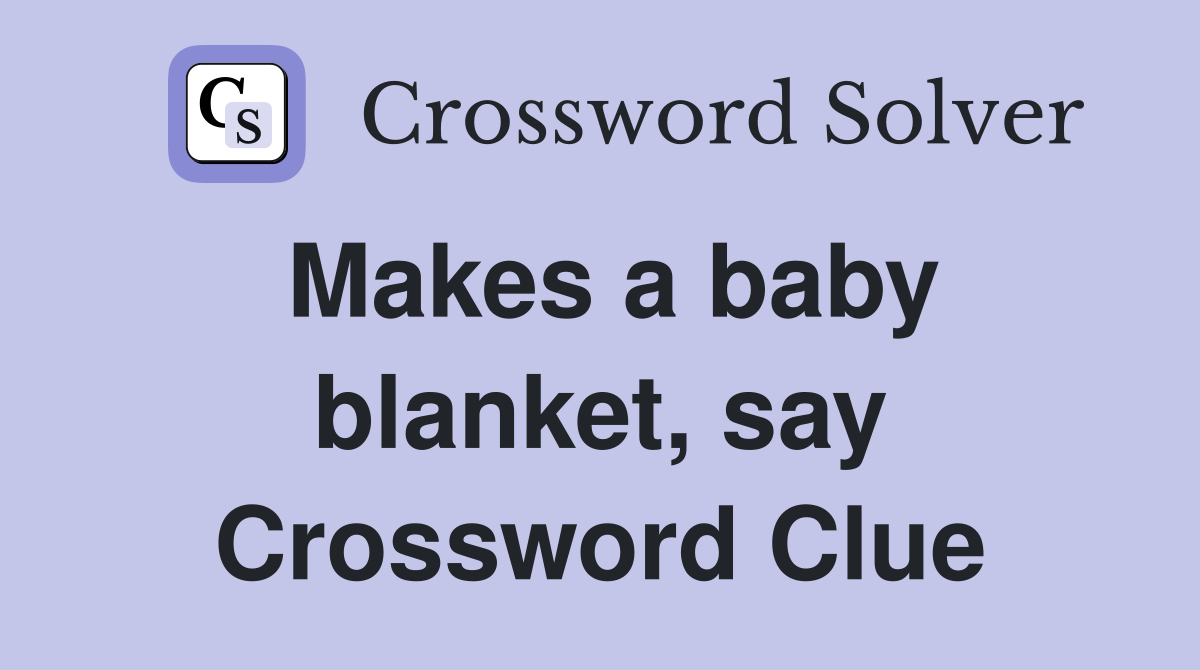 Makes a baby blanket, say Crossword Clue