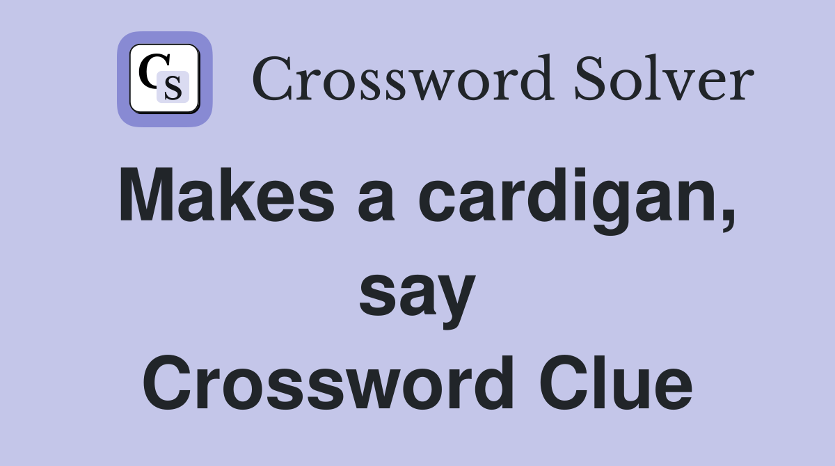Makes a cardigan, say Crossword Clue