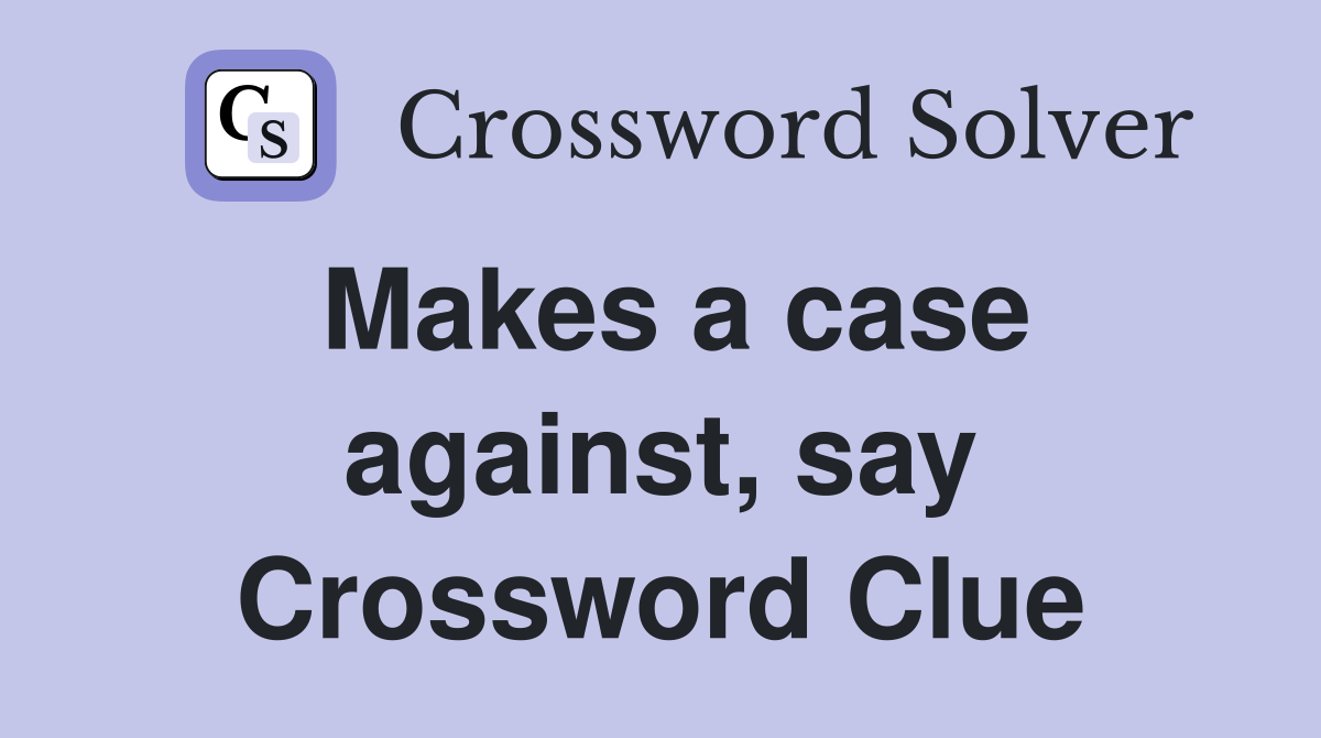 Makes a case against, say Crossword Clue