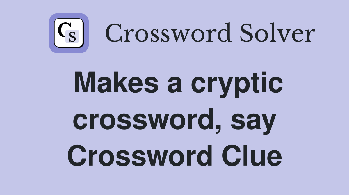 Makes a cryptic crossword, say Crossword Clue