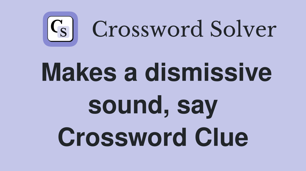Makes a dismissive sound, say Crossword Clue