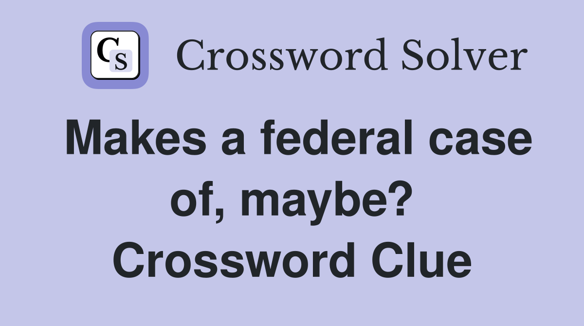 Makes a federal case of, maybe? Crossword Clue