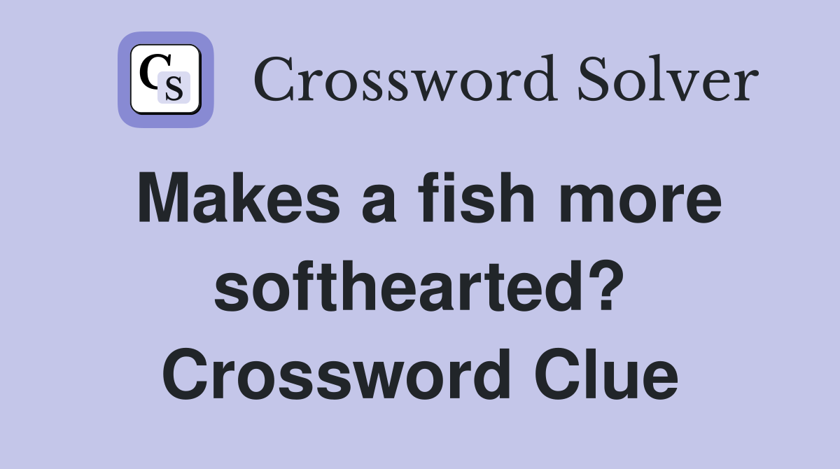Makes a fish more softhearted? Crossword Clue