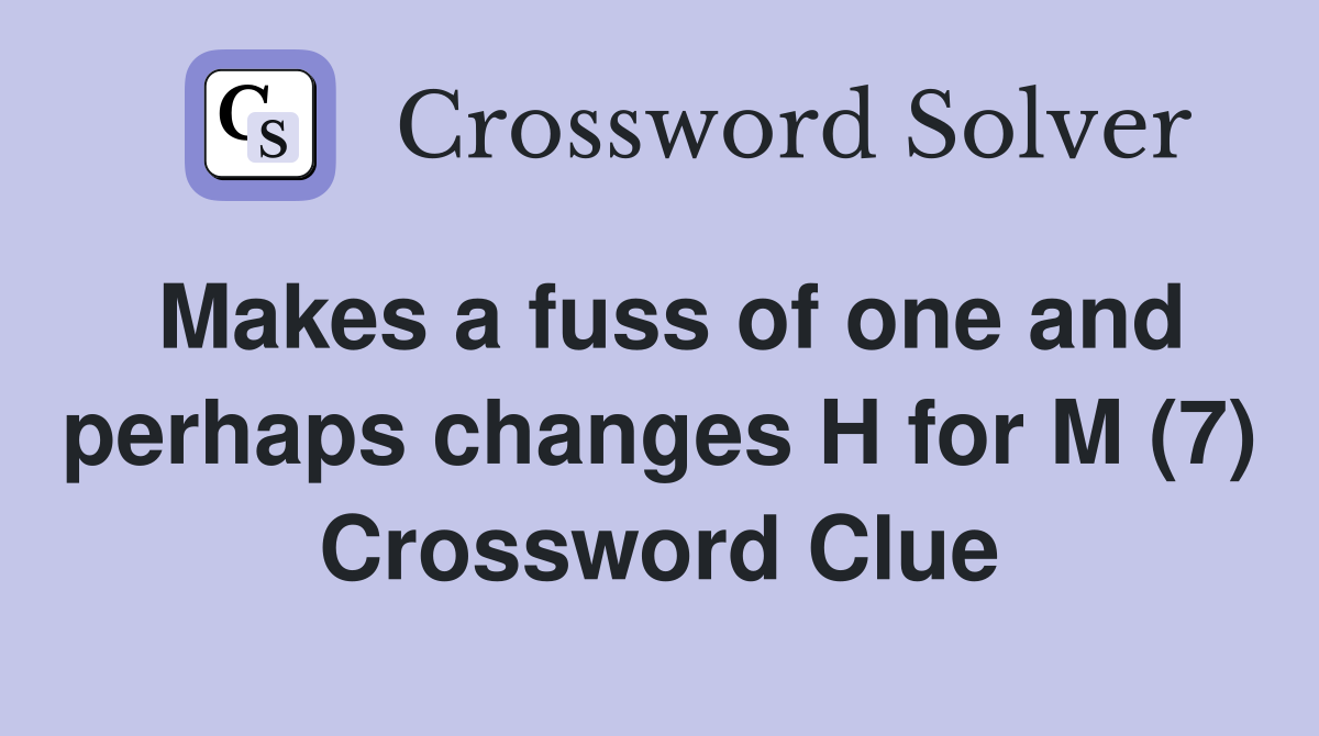 Makes a fuss of one and perhaps changes H for M (7) Crossword Clue