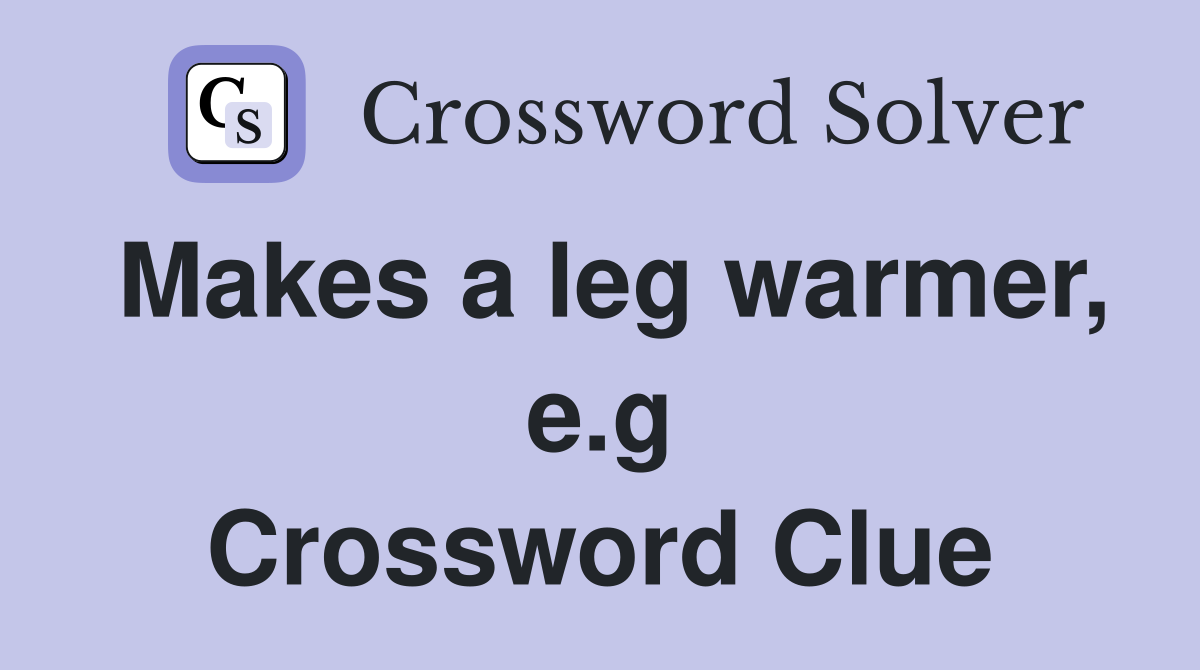 Makes a leg warmer, e.g Crossword Clue