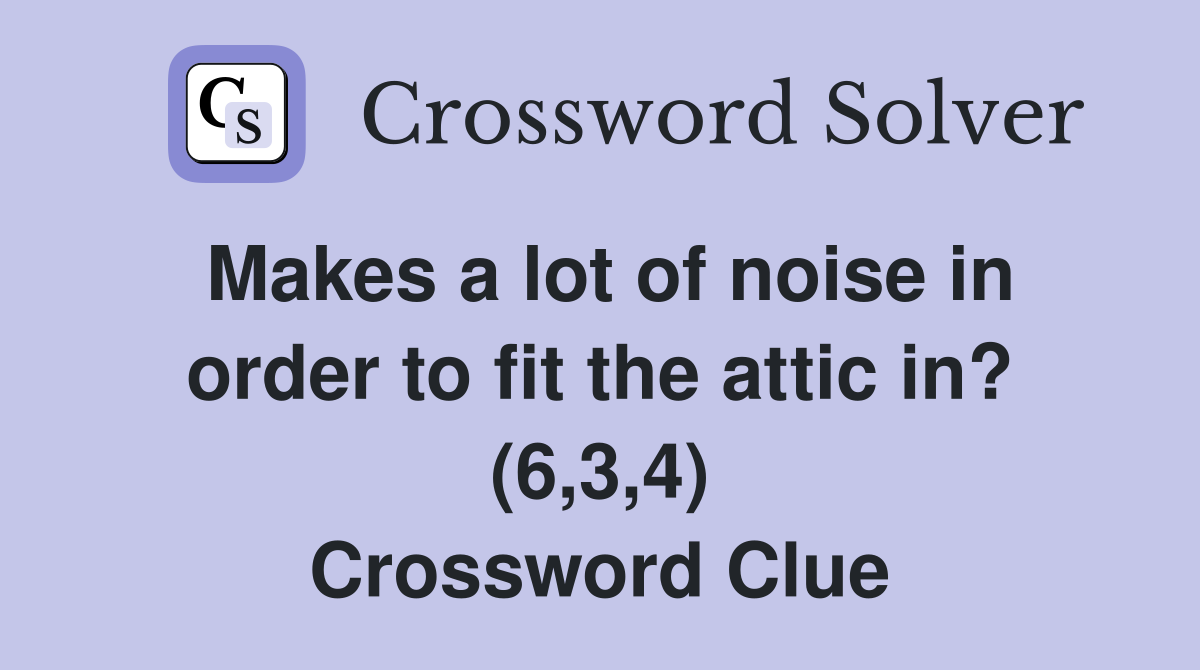 Makes a lot of noise in order to fit the attic in? (6,3,4) Crossword Clue
