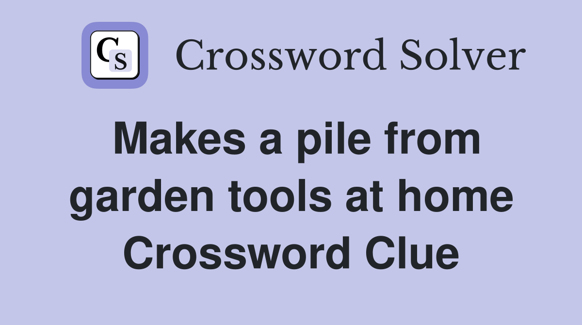 Makes a pile from garden tools at home Crossword Clue