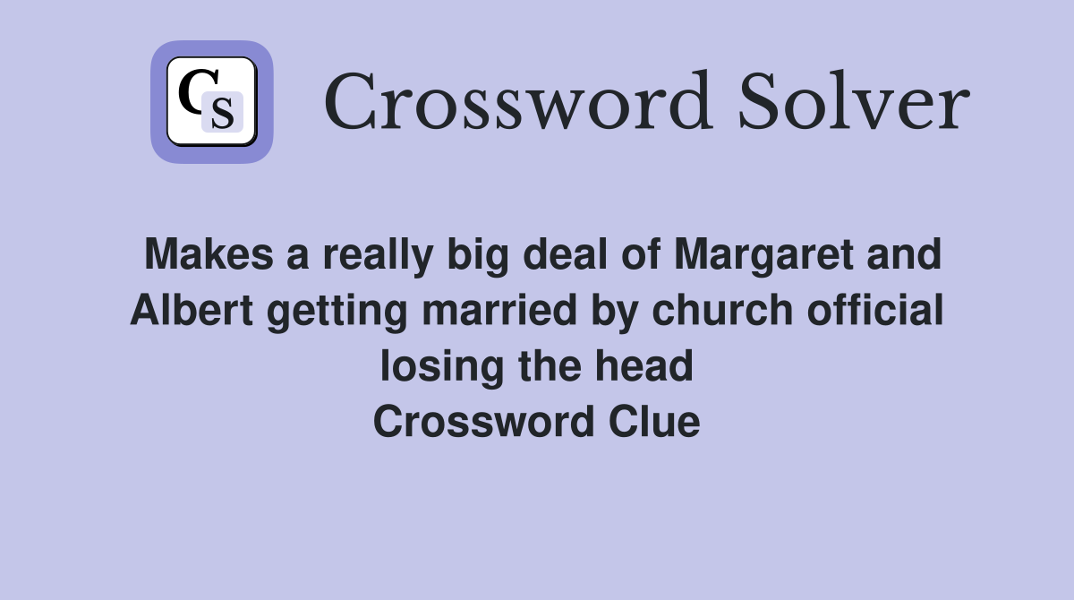 Makes a really big deal of Margaret and Albert getting married by church official losing the head Crossword Clue