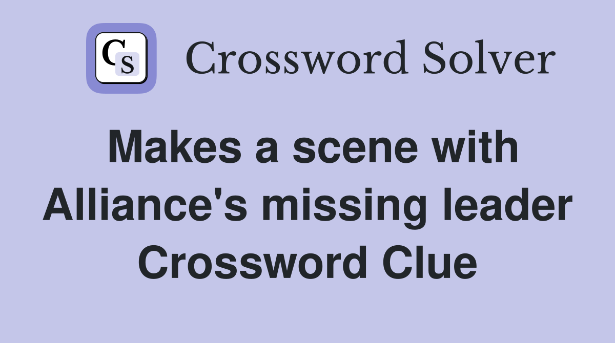Makes a scene with Alliance's missing leader Crossword Clue