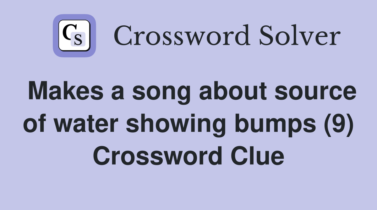 Makes a song about source of water showing bumps (9) Crossword Clue