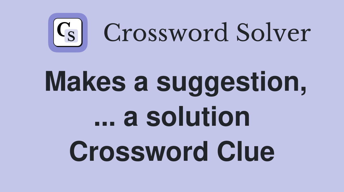 Makes a suggestion, ... a solution Crossword Clue