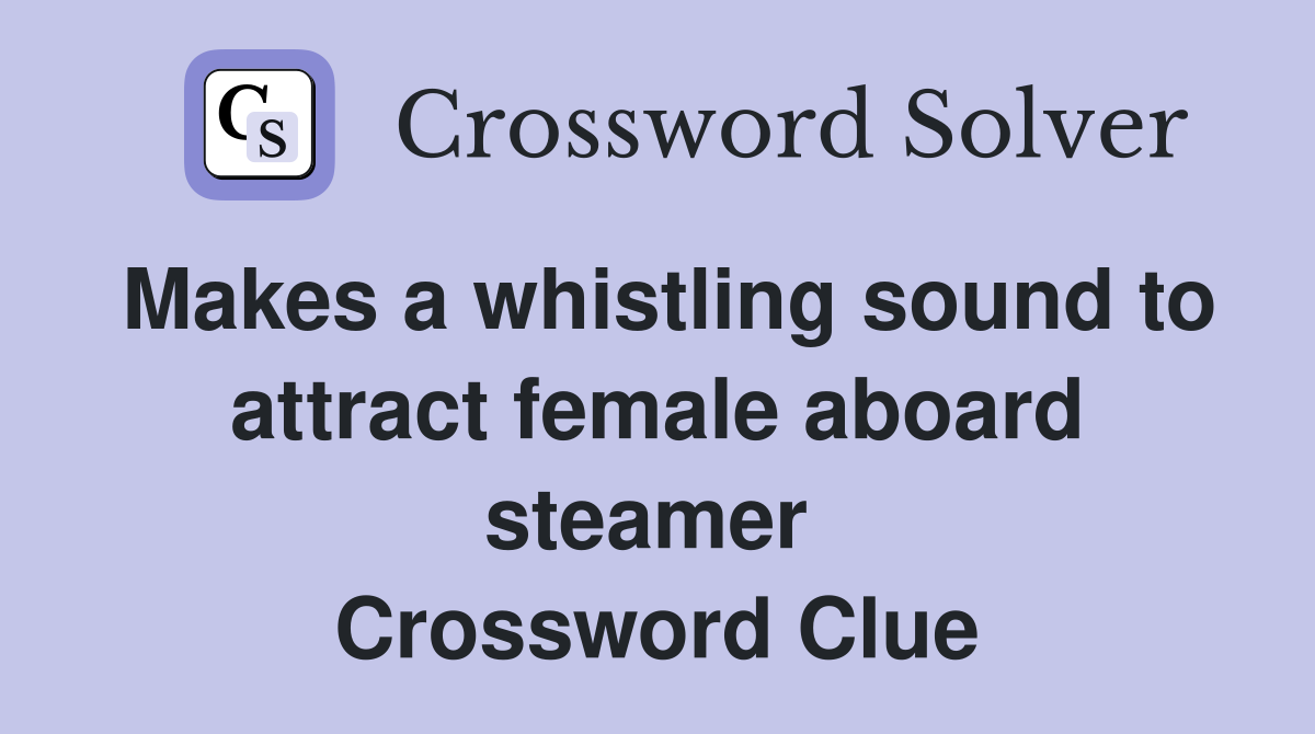 Makes a whistling sound to attract female aboard steamer  Crossword Clue