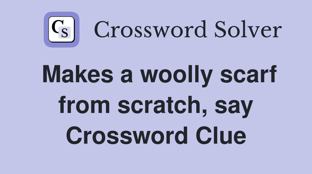 Makes a woolly scarf from scratch, say Crossword Clue