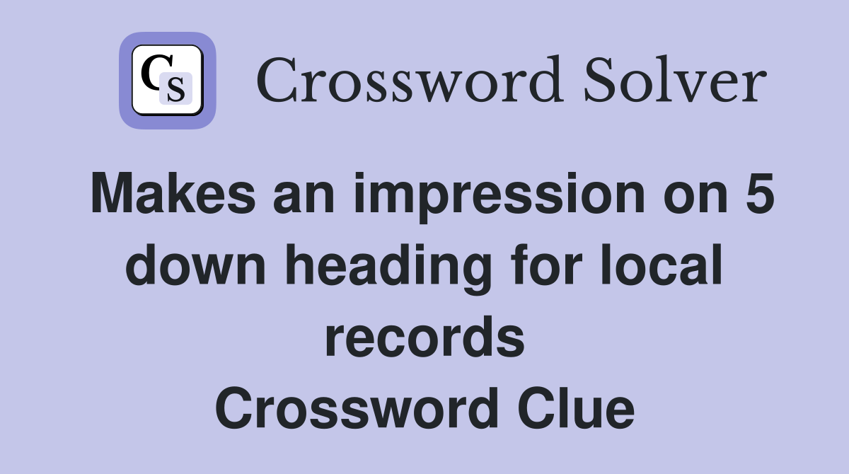 Makes an impression on 5 down heading for local records Crossword Clue