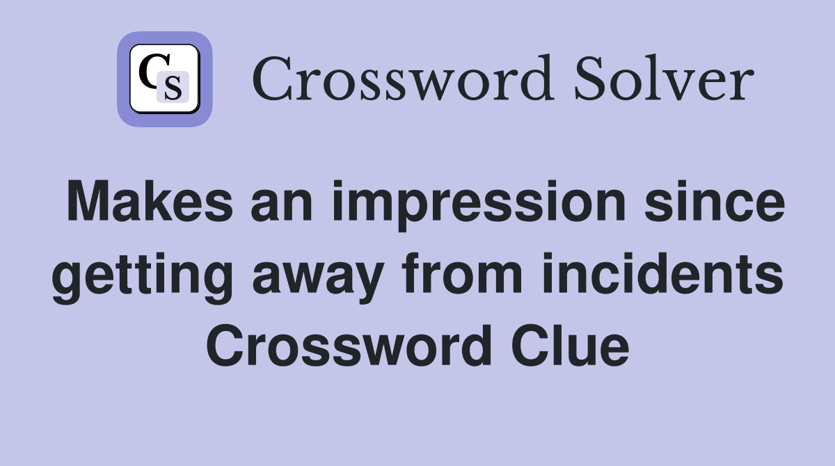 Makes an impression since getting away from incidents Crossword Clue
