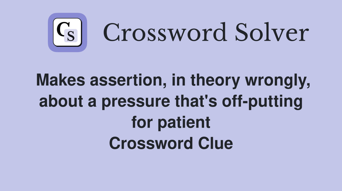 Makes assertion, in theory wrongly, about a pressure that's off-putting for patient Crossword Clue