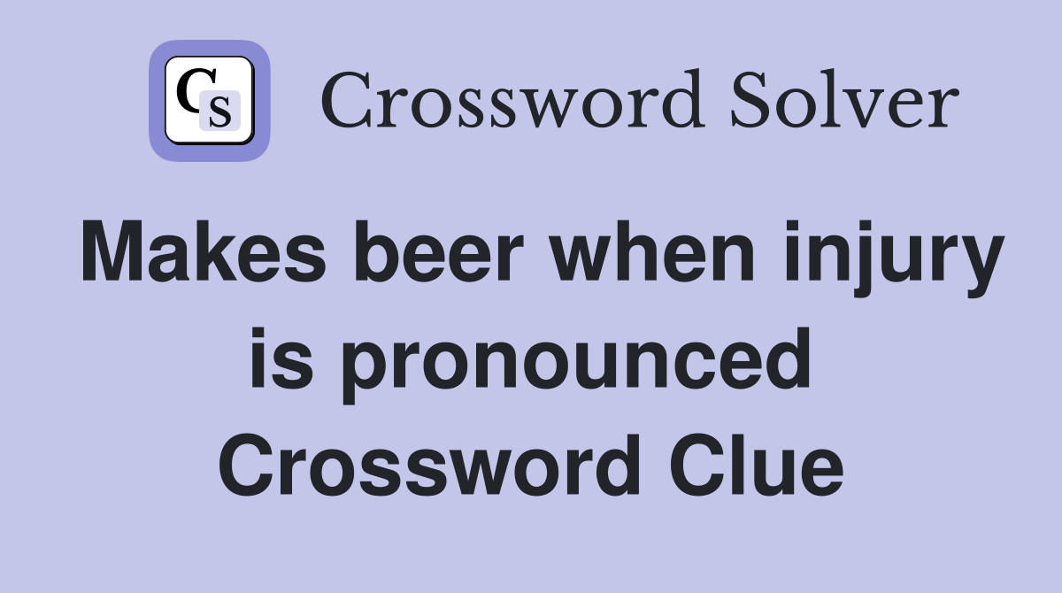 Makes beer when injury is pronounced Crossword Clue