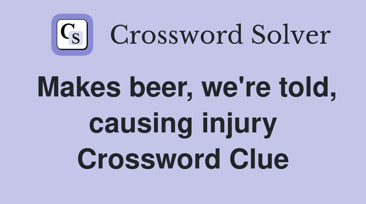 Makes beer, we're told, causing injury Crossword Clue