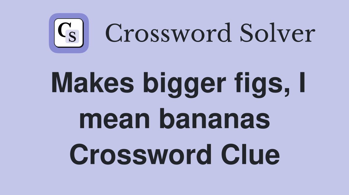 Makes bigger figs, I mean bananas Crossword Clue
